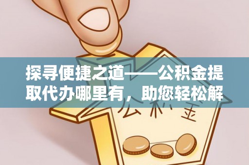 大渡口探寻便捷之道——公积金提取代办哪里有，助您轻松解决资金难题