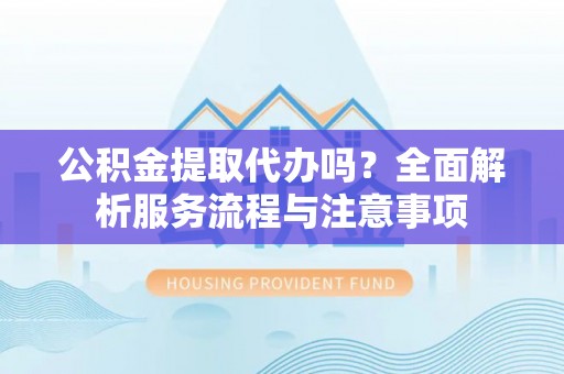 大渡口公积金提取代办吗？全面解析服务流程与注意事项