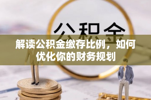 大渡口解读公积金缴存比例，如何优化你的财务规划