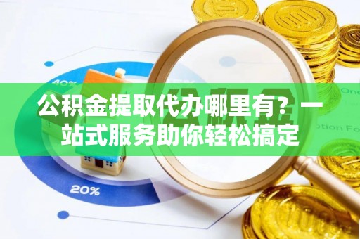 大渡口公积金提取代办哪里有？一站式服务助你轻松搞定