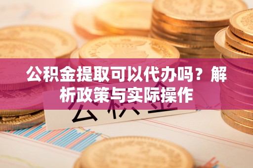 大渡口公积金提取可以代办吗？解析政策与实际操作