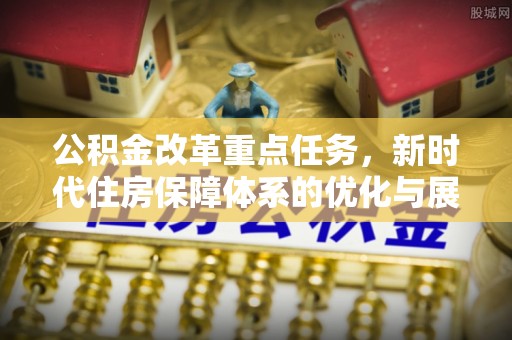 大渡口公积金改革重点任务，新时代住房保障体系的优化与展望
