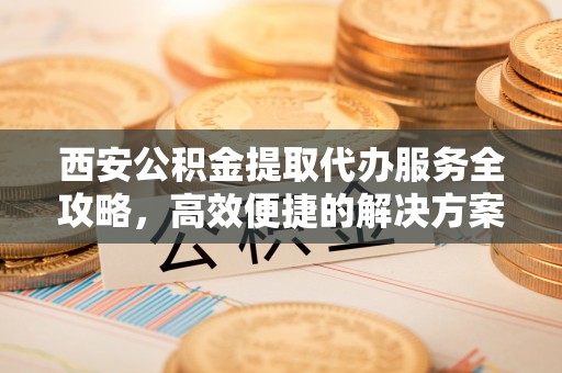 大渡口西安公积金提取代办服务全攻略，高效便捷的解决方案