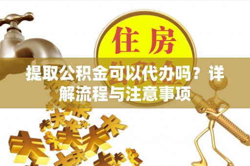 大渡口提取公积金可以代办吗？详解流程与注意事项