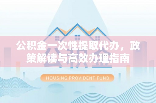 大渡口公积金一次性提取代办，政策解读与高效办理指南