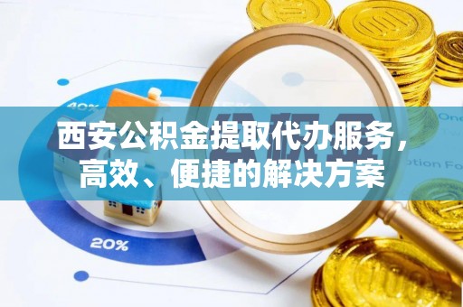 大渡口西安公积金提取代办服务，高效、便捷的解决方案