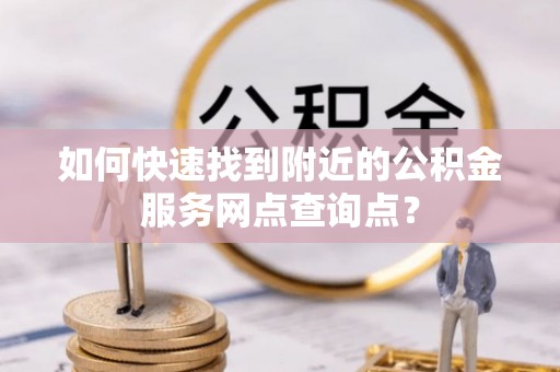 大渡口如何快速找到附近的公积金服务网点查询点？