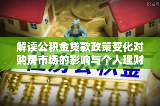 大渡口解读公积金贷款政策变化对购房市场的影响与个人理财规划的启示