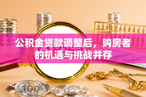 大渡口公积金贷款调整后，购房者的机遇与挑战并存