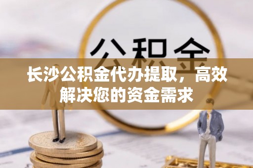 大渡口长沙公积金代办提取，高效解决您的资金需求