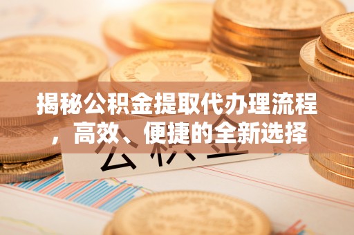 大渡口揭秘公积金提取代办理流程，高效、便捷的全新选择