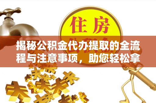 大渡口揭秘公积金代办提取的全流程与注意事项，助您轻松拿回属于自己的钱