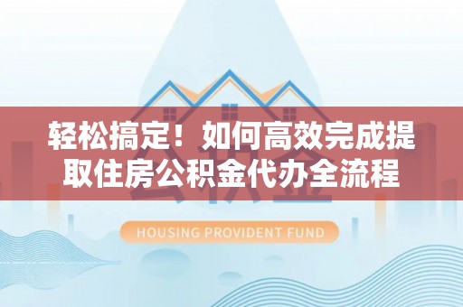 大渡口轻松搞定！如何高效完成提取住房公积金代办全流程