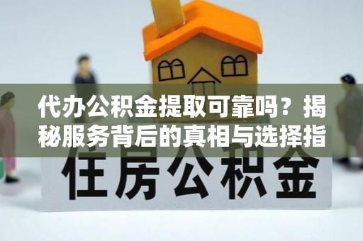 大渡口代办公积金提取可靠吗？揭秘服务背后的真相与选择指南