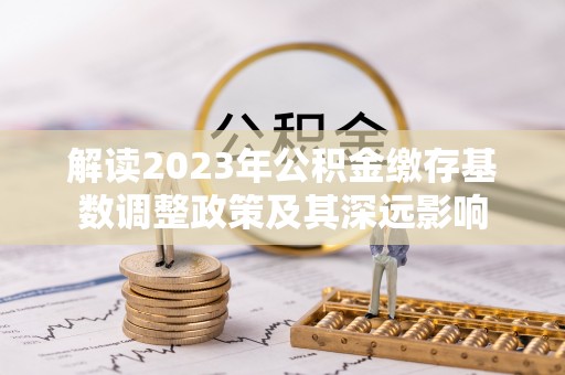 大渡口解读2023年公积金缴存基数调整政策及其深远影响