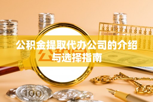 大渡口公积金提取代办公司的介绍与选择指南