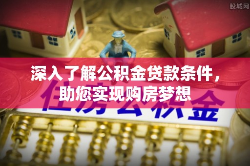 大渡口深入了解公积金贷款条件，助您实现购房梦想
