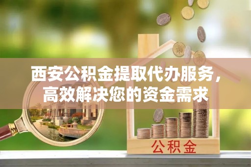 大渡口西安公积金提取代办服务，高效解决您的资金需求