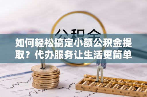 大渡口如何轻松搞定小额公积金提取？代办服务让生活更简单