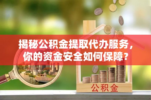 大渡口揭秘公积金提取代办服务，你的资金安全如何保障？