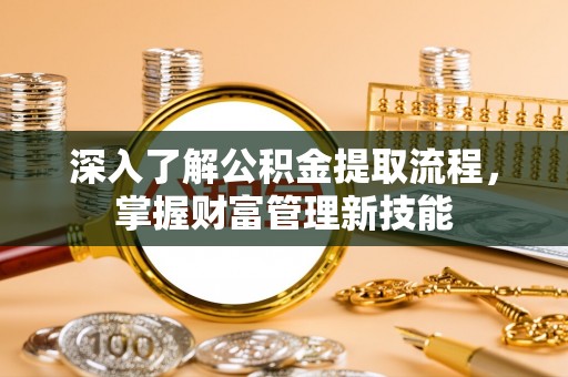 大渡口深入了解公积金提取流程，掌握财富管理新技能