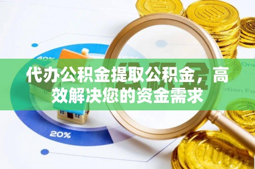 大渡口代办公积金提取公积金，高效解决您的资金需求