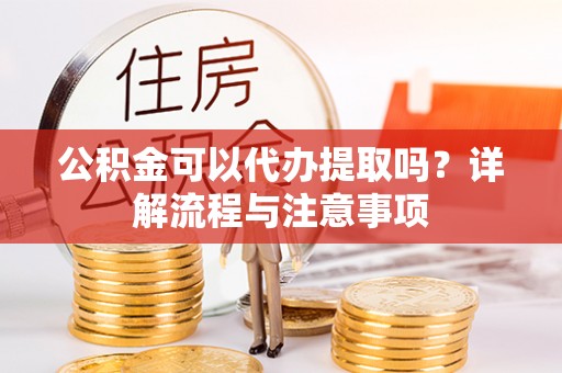 大渡口公积金可以代办提取吗？详解流程与注意事项