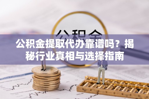 大渡口公积金提取代办靠谱吗？揭秘行业真相与选择指南