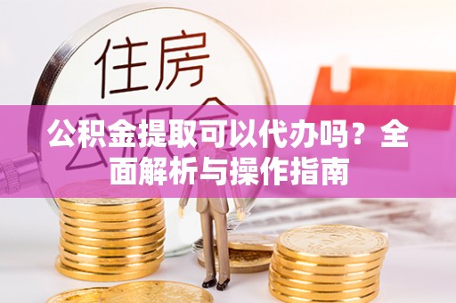 大渡口公积金提取可以代办吗？全面解析与操作指南