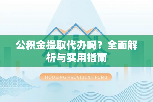 大渡口公积金提取代办吗？全面解析与实用指南