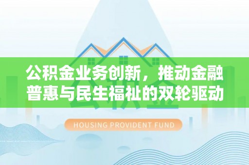 大渡口公积金业务创新，推动金融普惠与民生福祉的双轮驱动