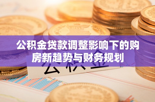大渡口公积金贷款调整影响下的购房新趋势与财务规划