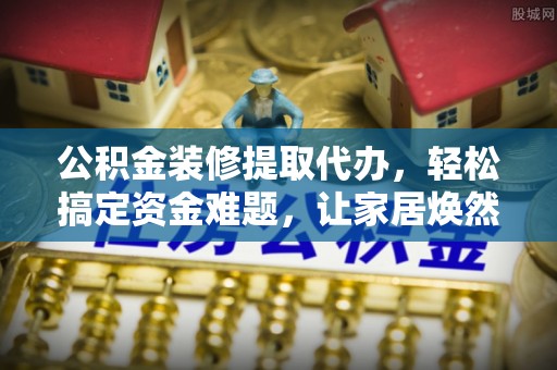 大渡口公积金装修提取代办，轻松搞定资金难题，让家居焕然一新