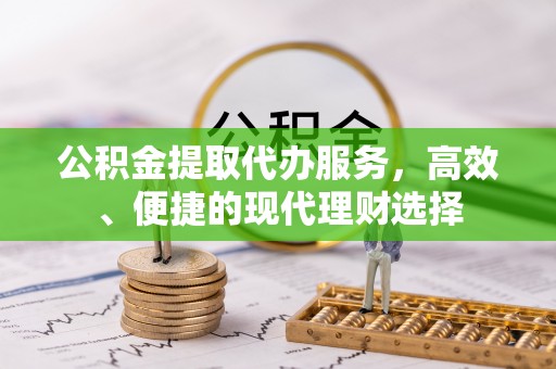 大渡口公积金提取代办服务，高效、便捷的现代理财选择