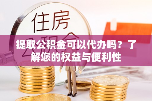 大渡口提取公积金可以代办吗？了解您的权益与便利性