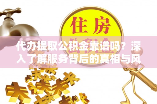 大渡口代办提取公积金靠谱吗？深入了解服务背后的真相与风险