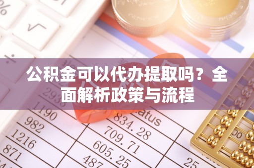 大渡口公积金可以代办提取吗？全面解析政策与流程