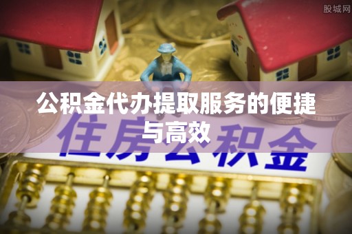 大渡口公积金代办提取服务的便捷与高效