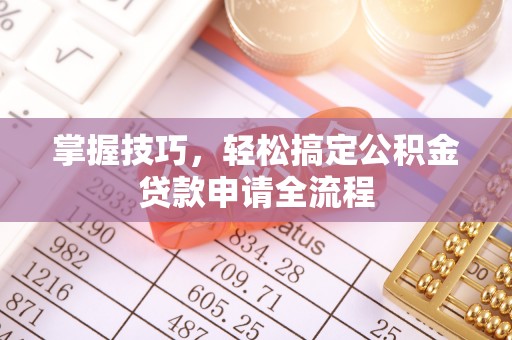大渡口掌握技巧，轻松搞定公积金贷款申请全流程