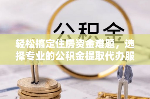 大渡口轻松搞定住房资金难题，选择专业的公积金提取代办服务
