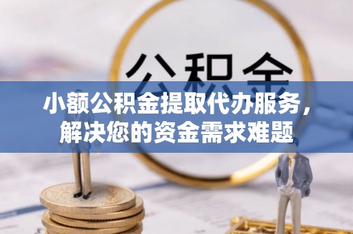 大渡口小额公积金提取代办服务，解决您的资金需求难题