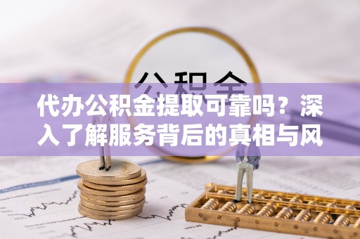 大渡口代办公积金提取可靠吗？深入了解服务背后的真相与风险