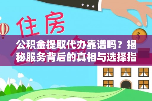 大渡口公积金提取代办靠谱吗？揭秘服务背后的真相与选择指南