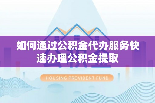 大渡口如何通过公积金代办服务快速办理公积金提取