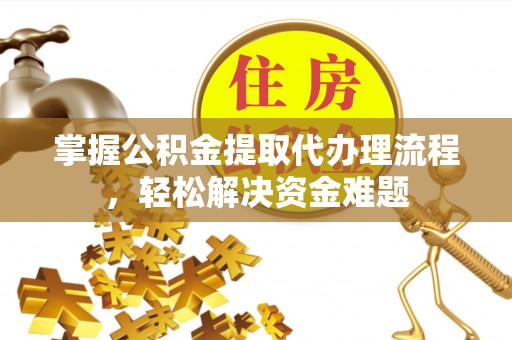 大渡口掌握公积金提取代办理流程，轻松解决资金难题