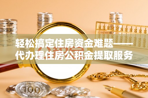 大渡口轻松搞定住房资金难题——代办理住房公积金提取服务详解