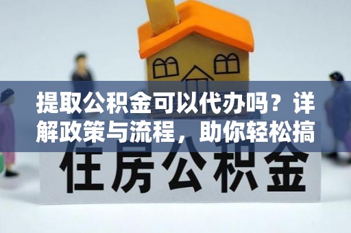 大渡口提取公积金可以代办吗？详解政策与流程，助你轻松搞定！