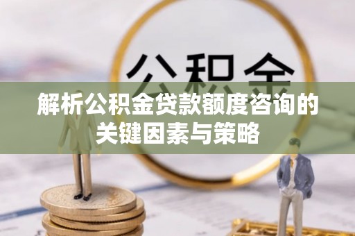 大渡口解析公积金贷款额度咨询的关键因素与策略