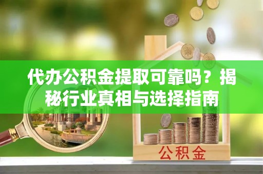 大渡口代办公积金提取可靠吗？揭秘行业真相与选择指南