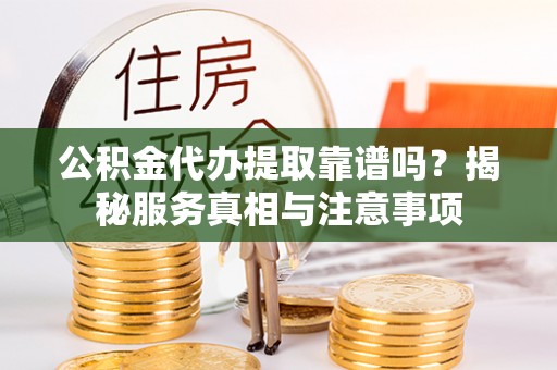 大渡口公积金代办提取靠谱吗？揭秘服务真相与注意事项